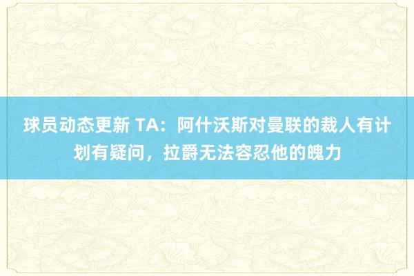 球员动态更新 TA：阿什沃斯对曼联的裁人有计划有疑问，拉爵无法容忍他的魄力