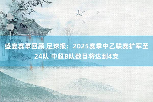 盛宴赛事回顾 足球报：2025赛季中乙联赛扩军至24队 中超B队数目将达到4支