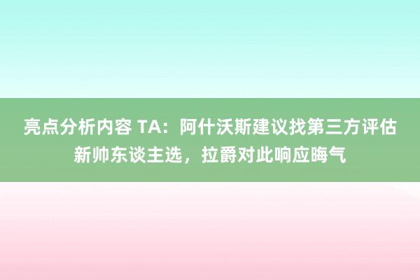 亮点分析内容 TA：阿什沃斯建议找第三方评估新帅东谈主选，拉爵对此响应晦气