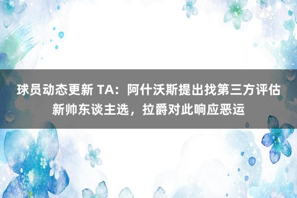 球员动态更新 TA：阿什沃斯提出找第三方评估新帅东谈主选，拉爵对此响应恶运