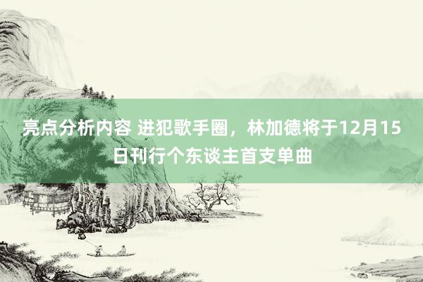 亮点分析内容 进犯歌手圈，林加德将于12月15日刊行个东谈主首支单曲