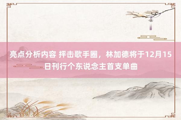 亮点分析内容 抨击歌手圈，林加德将于12月15日刊行个东说念主首支单曲