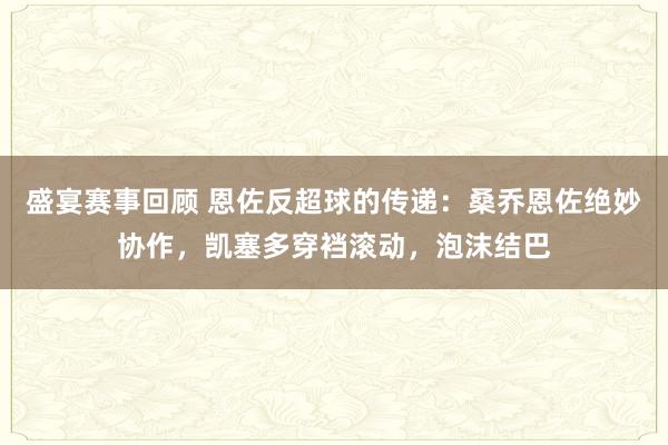 盛宴赛事回顾 恩佐反超球的传递：桑乔恩佐绝妙协作，凯塞多穿裆滚动，泡沫结巴