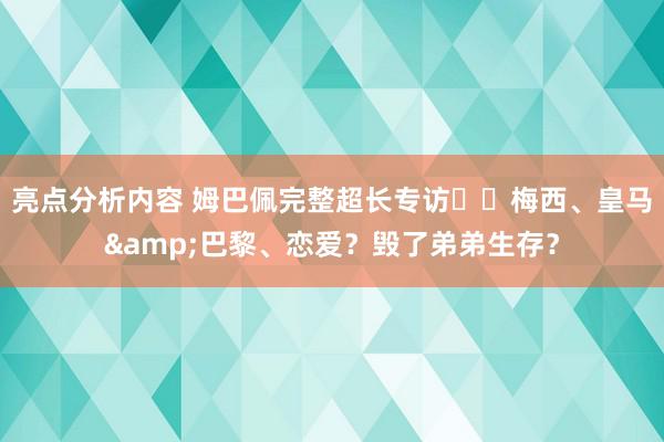 亮点分析内容 姆巴佩完整超长专访⭐️梅西、皇马&巴黎、恋爱？毁了弟弟生存？