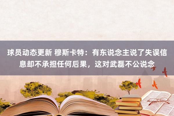 球员动态更新 穆斯卡特：有东说念主说了失误信息却不承担任何后果，这对武磊不公说念