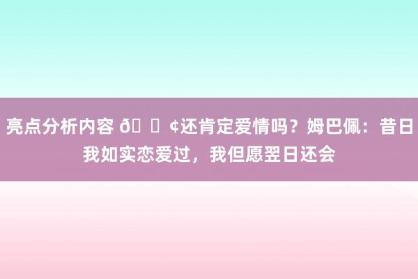 亮点分析内容 🐢还肯定爱情吗？姆巴佩：昔日我如实恋爱过，我但愿翌日还会