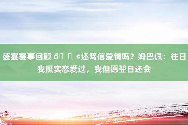 盛宴赛事回顾 🐢还笃信爱情吗？姆巴佩：往日我照实恋爱过，我但愿翌日还会