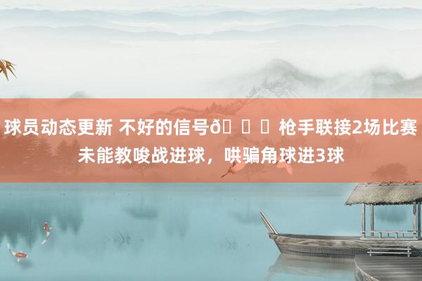 球员动态更新 不好的信号😕枪手联接2场比赛未能教唆战进球，哄骗角球进3球