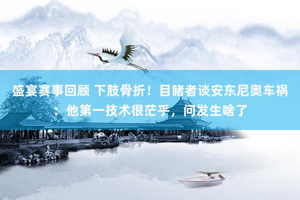 盛宴赛事回顾 下肢骨折！目睹者谈安东尼奥车祸：他第一技术很茫乎，问发生啥了