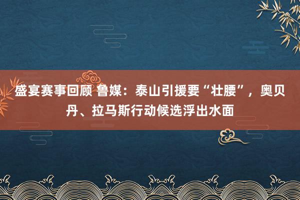 盛宴赛事回顾 鲁媒：泰山引援要“壮腰”，奥贝丹、拉马斯行动候选浮出水面