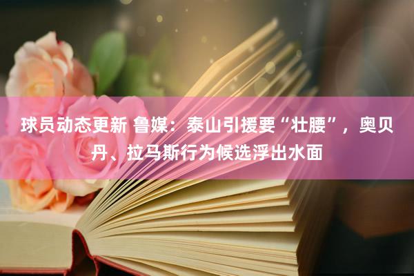 球员动态更新 鲁媒：泰山引援要“壮腰”，奥贝丹、拉马斯行为候选浮出水面