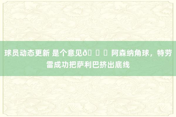 球员动态更新 是个意见😂阿森纳角球，特劳雷成功把萨利巴挤出底线