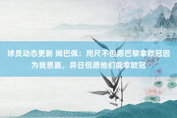 球员动态更新 姆巴佩：咫尺不但愿巴黎拿欧冠因为我思赢，异日但愿他们能拿欧冠