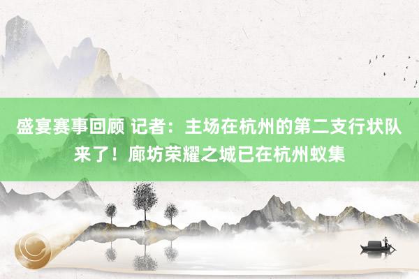 盛宴赛事回顾 记者：主场在杭州的第二支行状队来了！廊坊荣耀之城已在杭州蚁集