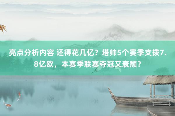 亮点分析内容 还得花几亿？塔帅5个赛季支拨7.8亿欧，本赛季联赛夺冠又衰颓？