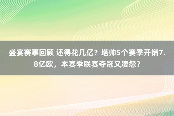 盛宴赛事回顾 还得花几亿？塔帅5个赛季开销7.8亿欧，本赛季联赛夺冠又凄怨？