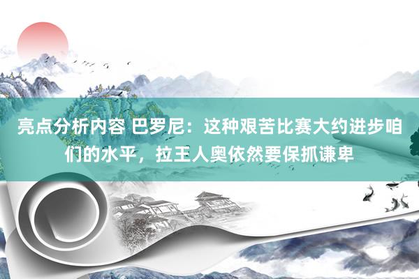 亮点分析内容 巴罗尼：这种艰苦比赛大约进步咱们的水平，拉王人奥依然要保抓谦卑