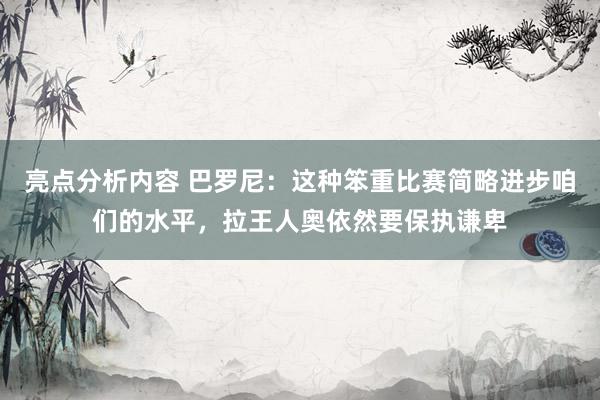 亮点分析内容 巴罗尼：这种笨重比赛简略进步咱们的水平，拉王人奥依然要保执谦卑