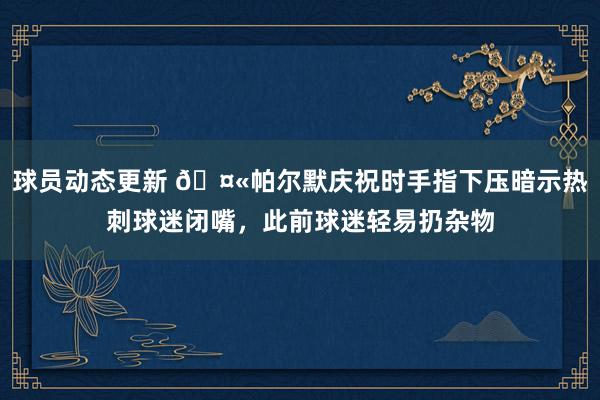 球员动态更新 🤫帕尔默庆祝时手指下压暗示热刺球迷闭嘴，此前球迷轻易扔杂物