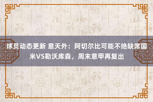 球员动态更新 意天外：阿切尔比可能不绝缺席国米VS勒沃库森，周末意甲再复出