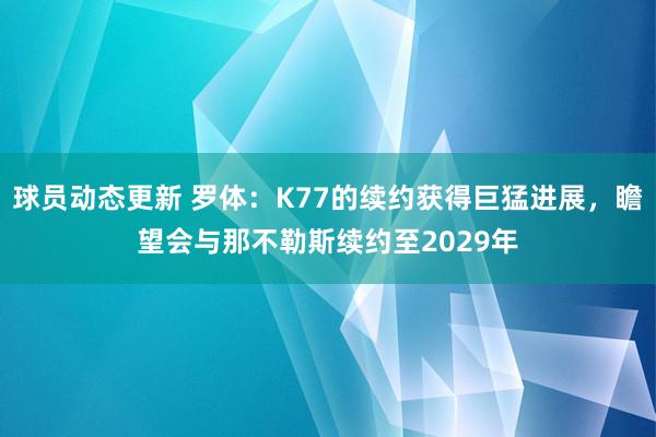 球员动态更新 罗体：K77的续约获得巨猛进展，瞻望会与那不勒斯续约至2029年