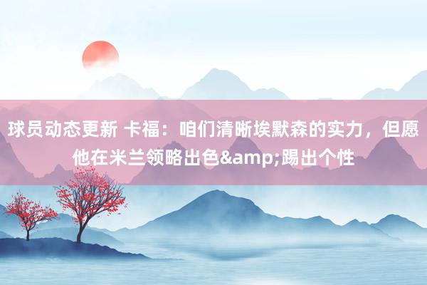 球员动态更新 卡福：咱们清晰埃默森的实力，但愿他在米兰领略出色&踢出个性