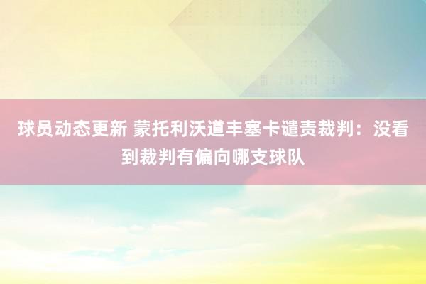 球员动态更新 蒙托利沃道丰塞卡谴责裁判：没看到裁判有偏向哪支球队