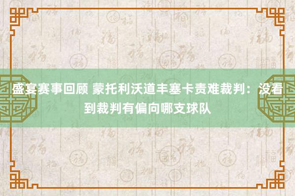 盛宴赛事回顾 蒙托利沃道丰塞卡责难裁判：没看到裁判有偏向哪支球队