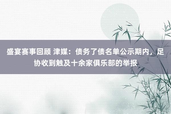 盛宴赛事回顾 津媒：债务了债名单公示期内，足协收到触及十余家俱乐部的举报