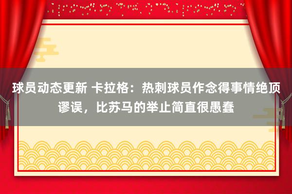 球员动态更新 卡拉格：热刺球员作念得事情绝顶谬误，比苏马的举止简直很愚蠢