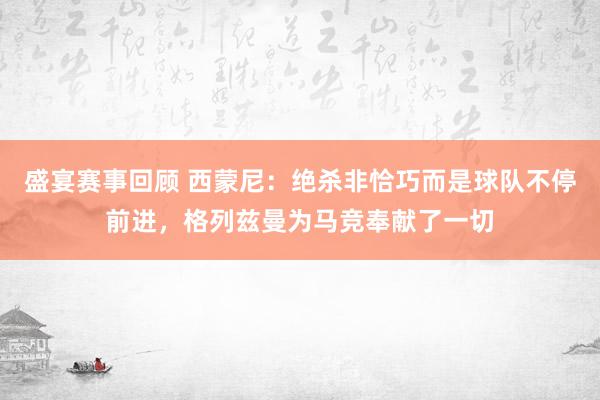 盛宴赛事回顾 西蒙尼：绝杀非恰巧而是球队不停前进，格列兹曼为马竞奉献了一切