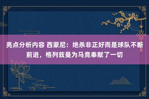 亮点分析内容 西蒙尼：绝杀非正好而是球队不断前进，格列兹曼为马竞奉献了一切