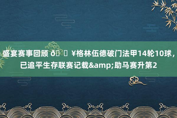 盛宴赛事回顾 💥格林伍德破门法甲14轮10球，已追平生存联赛记载&助马赛升第2