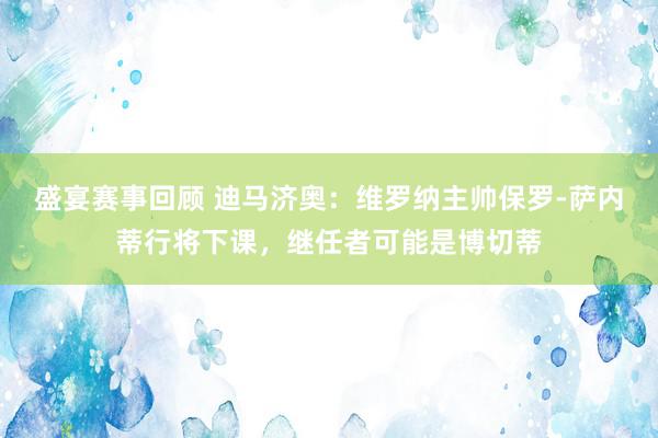 盛宴赛事回顾 迪马济奥：维罗纳主帅保罗-萨内蒂行将下课，继任者可能是博切蒂