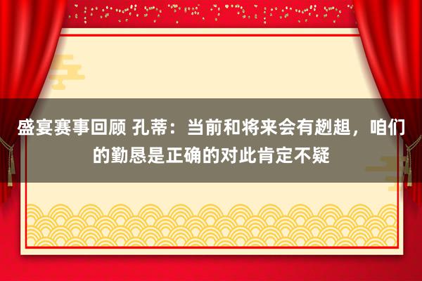 盛宴赛事回顾 孔蒂：当前和将来会有趔趄，咱们的勤恳是正确的对此肯定不疑