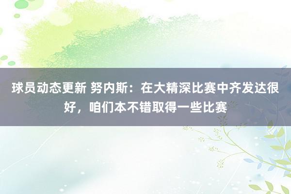 球员动态更新 努内斯：在大精深比赛中齐发达很好，咱们本不错取得一些比赛