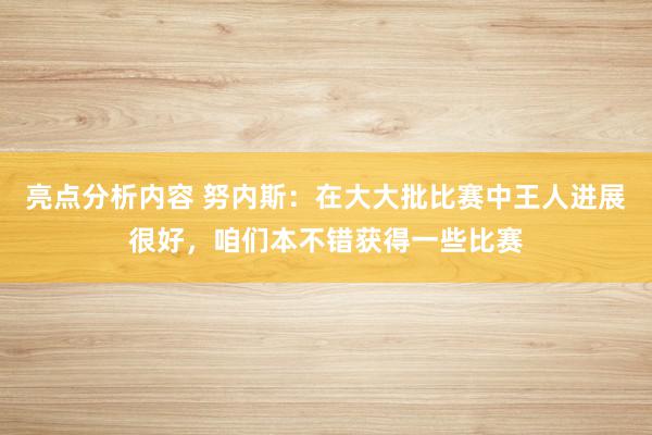 亮点分析内容 努内斯：在大大批比赛中王人进展很好，咱们本不错获得一些比赛