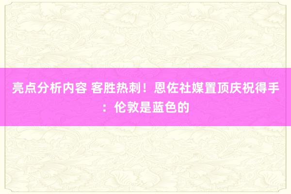 亮点分析内容 客胜热刺！恩佐社媒置顶庆祝得手：伦敦是蓝色的