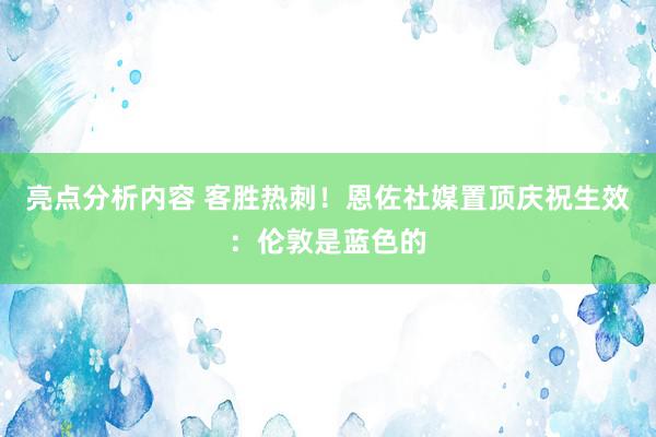 亮点分析内容 客胜热刺！恩佐社媒置顶庆祝生效：伦敦是蓝色的