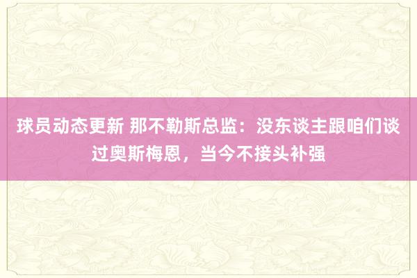 球员动态更新 那不勒斯总监：没东谈主跟咱们谈过奥斯梅恩，当今不接头补强