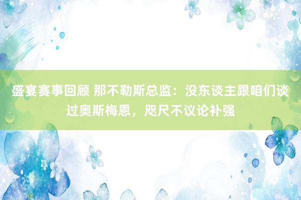 盛宴赛事回顾 那不勒斯总监：没东谈主跟咱们谈过奥斯梅恩，咫尺不议论补强