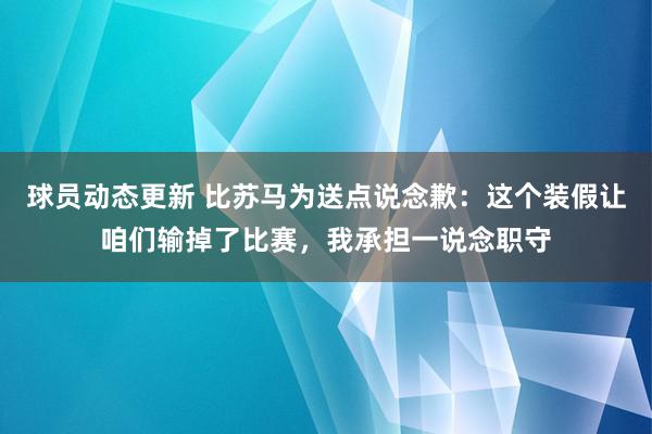 球员动态更新 比苏马为送点说念歉：这个装假让咱们输掉了比赛，我承担一说念职守