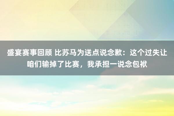 盛宴赛事回顾 比苏马为送点说念歉：这个过失让咱们输掉了比赛，我承担一说念包袱