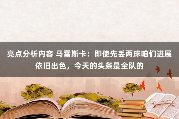 亮点分析内容 马雷斯卡：即使先丢两球咱们进展依旧出色，今天的头条是全队的