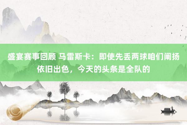 盛宴赛事回顾 马雷斯卡：即使先丢两球咱们阐扬依旧出色，今天的头条是全队的