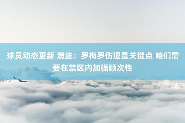 球员动态更新 澳波：罗梅罗伤退是关键点 咱们需要在禁区内加强顺次性