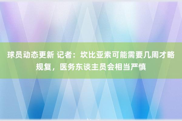 球员动态更新 记者：坎比亚索可能需要几周才略规复，医务东谈主员会相当严慎