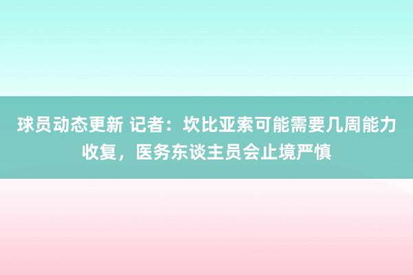 球员动态更新 记者：坎比亚索可能需要几周能力收复，医务东谈主员会止境严慎