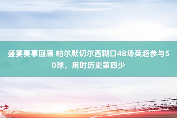 盛宴赛事回顾 帕尔默切尔西糊口48场英超参与50球，用时历史第四少