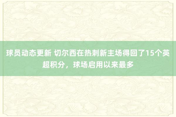 球员动态更新 切尔西在热刺新主场得回了15个英超积分，球场启用以来最多